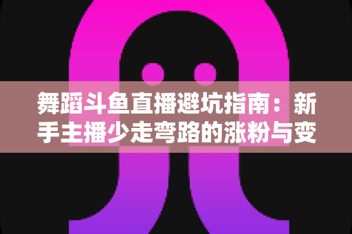 舞蹈斗鱼直播避坑指南：新手主播少走弯路的涨粉与变现全攻略