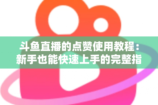斗鱼直播的点赞使用教程:新手也能快速上手的完整指南与互动技巧分享 斗鱼直播的点赞使用教程:新手也能快速上手的完整指南与互动技巧分享