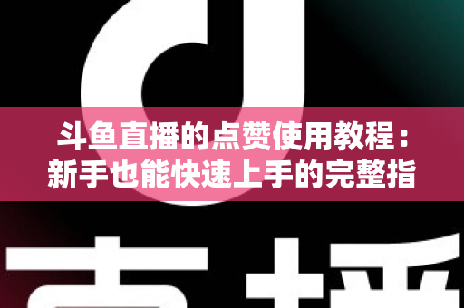 斗鱼直播的点赞使用教程：新手也能快速上手的完整指南与互动技巧分享