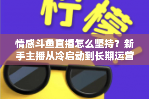 情感斗鱼直播怎么坚持?新手主播从冷启动到长期运营的心态与实战全攻略 情感斗鱼直播怎么坚持?新手主播从冷启动到长期运营的心态与实战全攻略