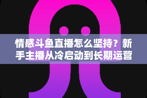 情感斗鱼直播怎么坚持?新手主播从冷启动到长期运营的心态与实战全攻略 情感斗鱼直播怎么坚持?新手主播从冷启动到长期运营的心态与实战全攻略