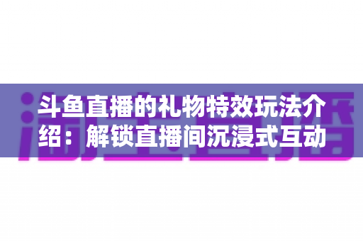 斗鱼直播的礼物特效玩法介绍：解锁直播间沉浸式互动体验的完整指南