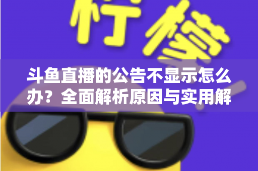斗鱼直播的公告不显示怎么办？全面解析原因与实用解决方法指南