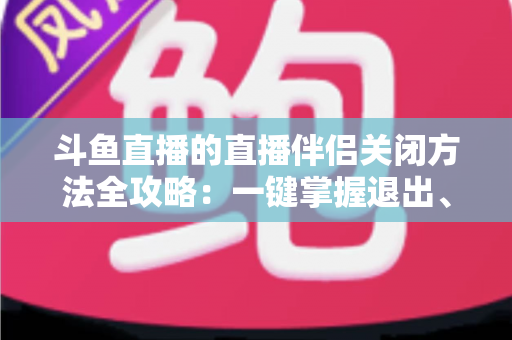 斗鱼直播的直播伴侣关闭方法全攻略：一键掌握退出、禁用与卸载完整教程