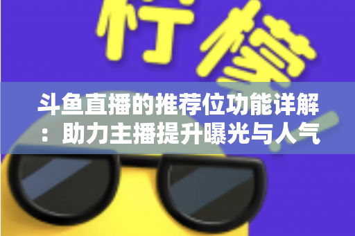 斗鱼直播的推荐位功能详解：助力主播提升曝光与人气的运营必备指南