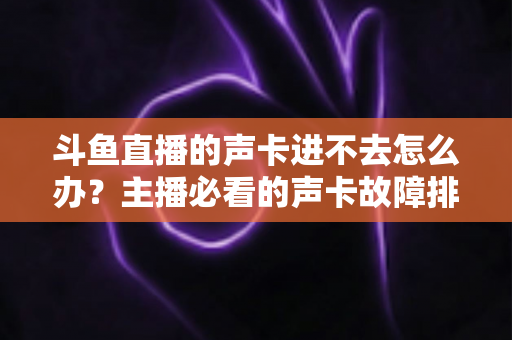 斗鱼直播的声卡进不去怎么办?主播必看的声卡故障排查与解决全攻略 斗鱼直播的声卡进不去怎么办?主播必看的声卡故障排查与解决全攻略