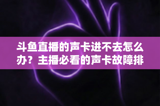 斗鱼直播的声卡进不去怎么办？主播必看的声卡故障排查与解决全攻略