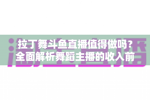 拉丁舞斗鱼直播值得做吗？全面解析舞蹈主播的收入前景与发展潜力