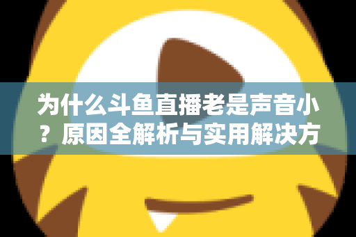 为什么斗鱼直播老是声音小？原因全解析与实用解决方法一站式指南