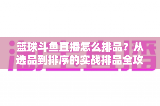 篮球斗鱼直播怎么排品？从选品到排序的实战排品全攻略