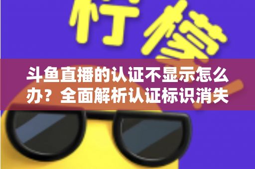 斗鱼直播的认证不显示怎么办?全面解析认证标识消失的原因与高效解决方案 斗鱼直播的认证不显示怎么办?全面解析认证标识消失的原因与高效解决方案