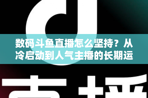 数码斗鱼直播怎么坚持?从冷启动到人气主播的长期运营实战指南 数码斗鱼直播怎么坚持?从冷启动到人气主播的长期运营实战指南