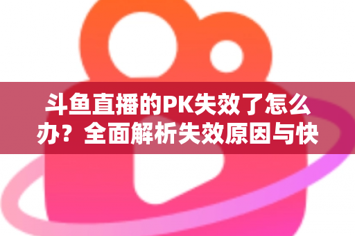 斗鱼直播的PK失效了怎么办？全面解析失效原因与快速修复实用指南