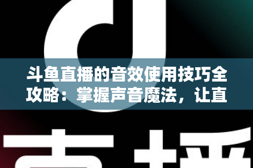 斗鱼直播的音效使用技巧全攻略：掌握声音魔法，让直播间人气翻倍的秘密