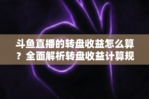 斗鱼直播的转盘收益怎么算?全面解析转盘收益计算规则、分成比例与提升技巧 斗鱼直播的转盘收益怎么算?全面解析转盘收益计算规则、分成比例与提升技巧