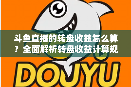 斗鱼直播的转盘收益怎么算?全面解析转盘收益计算规则、分成比例与提升技巧 斗鱼直播的转盘收益怎么算?全面解析转盘收益计算规则、分成比例与提升技巧