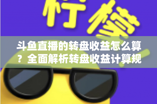 斗鱼直播的转盘收益怎么算？全面解析转盘收益计算规则、分成比例与提升技巧
