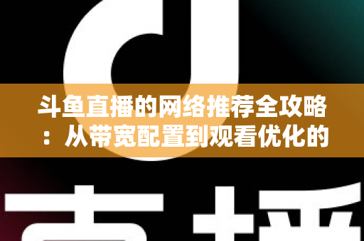 斗鱼直播的网络推荐全攻略：从带宽配置到观看优化的实用指南