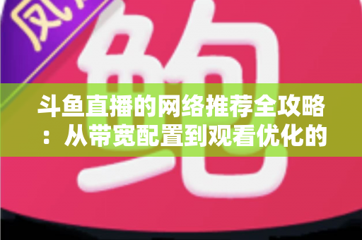 斗鱼直播的网络推荐全攻略：从带宽配置到观看优化的实用指南