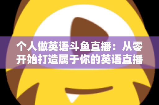 个人做英语斗鱼直播:从零开始打造属于你的英语直播间全攻略 个人做英语斗鱼直播:从零开始打造属于你的英语直播间全攻略