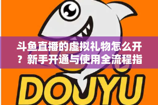 斗鱼直播的虚拟礼物怎么开?新手开通与使用全流程指南 斗鱼直播的虚拟礼物怎么开?新手开通与使用全流程指南