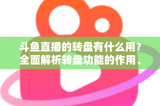 斗鱼直播的转盘有什么用?全面解析转盘功能的作用、玩法与实用价值 斗鱼直播的转盘有什么用?全面解析转盘功能的作用、玩法与实用价值