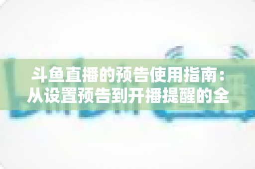 斗鱼直播的预告使用指南:从设置预告到开播提醒的全流程实操详解 斗鱼直播的预告使用指南:从设置预告到开播提醒的全流程实操详解