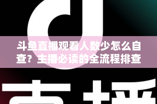 斗鱼直播观看人数少怎么自查?主播必读的全流程排查与人气提升指南 斗鱼直播观看人数少怎么自查?主播必读的全流程排查与人气提升指南