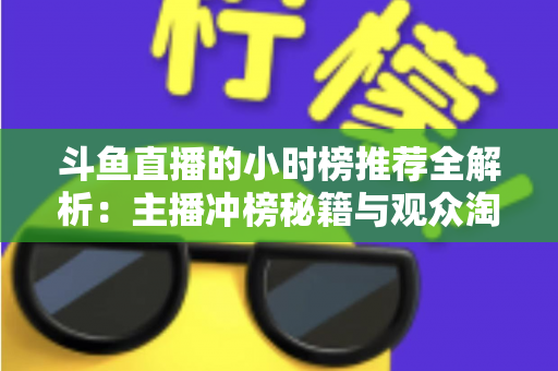斗鱼直播的小时榜推荐全解析:主播冲榜秘籍与观众淘好播的实用指南 斗鱼直播的小时榜推荐全解析:主播冲榜秘籍与观众淘好播的实用指南