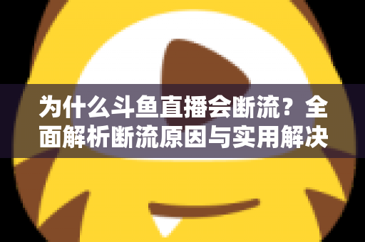 为什么斗鱼直播会断流？全面解析断流原因与实用解决方案