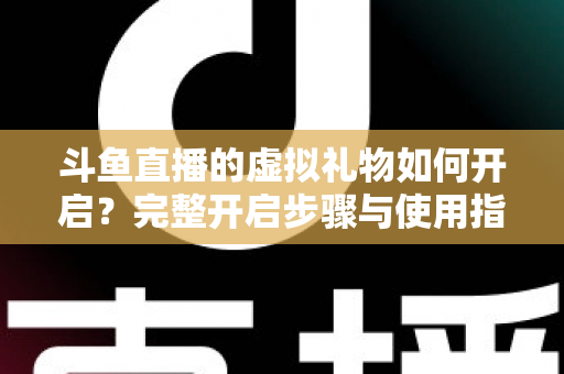 斗鱼直播的虚拟礼物如何开启?完整开启步骤与使用指南一文读懂 斗鱼直播的虚拟礼物如何开启?完整开启步骤与使用指南一文读懂