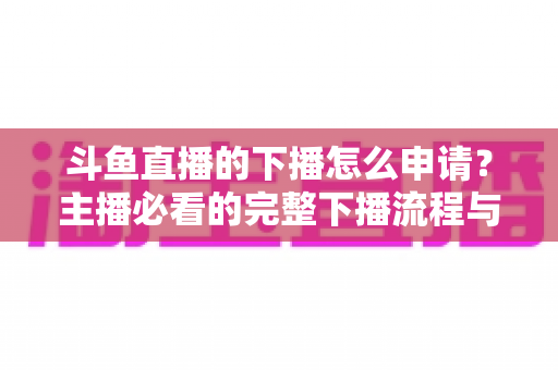 斗鱼直播的下播怎么申请?主播必看的完整下播流程与停播申请指南 斗鱼直播的下播怎么申请?主播必看的完整下播流程与停播申请指南