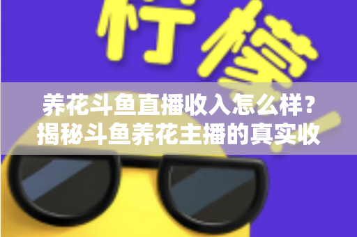 养花斗鱼直播收入怎么样？揭秘斗鱼养花主播的真实收益与变现路径