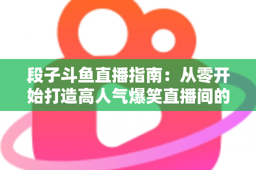 段子斗鱼直播指南：从零开始打造高人气爆笑直播间的实战攻略