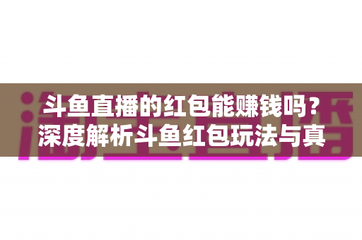 斗鱼直播的红包能赚钱吗？深度解析斗鱼红包玩法与真实收益情况