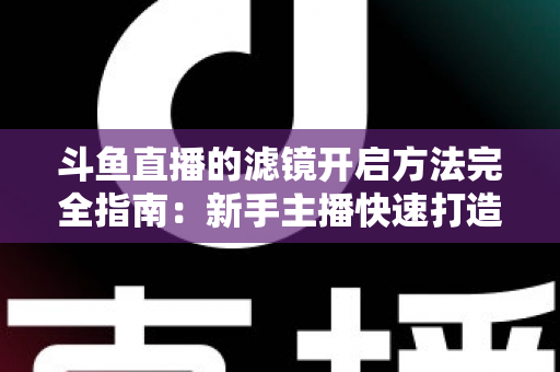 斗鱼直播的滤镜开启方法完全指南：新手主播快速打造高颜值直播画面
