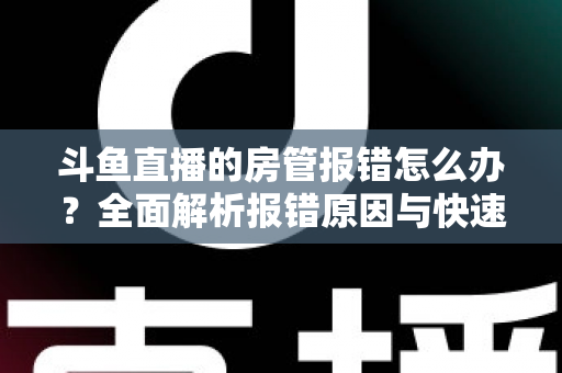 斗鱼直播的房管报错怎么办？全面解析报错原因与快速解决攻略