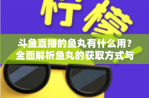 斗鱼直播的鱼丸有什么用？全面解析鱼丸的获取方式与实用价值