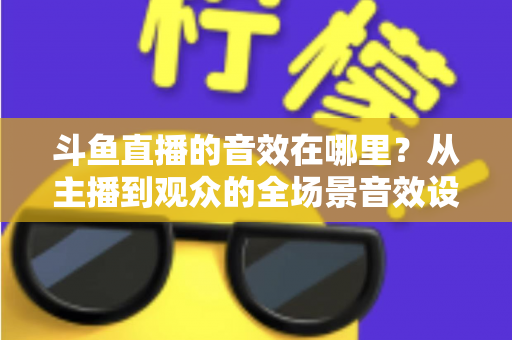 斗鱼直播的音效在哪里？从主播到观众的全场景音效设置终极指南