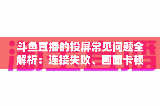 斗鱼直播的投屏常见问题全解析：连接失败、画面卡顿、声音异常一站式解决方案指南