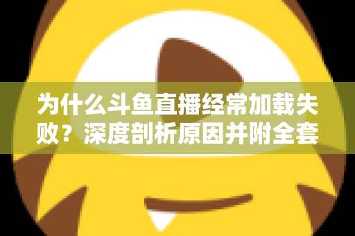 为什么斗鱼直播经常加载失败?深度剖析原因并附全套实用解决方案指南 为什么斗鱼直播经常加载失败?深度剖析原因并附全套实用解决方案指南