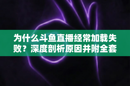 为什么斗鱼直播经常加载失败？深度剖析原因并附全套实用解决方案指南