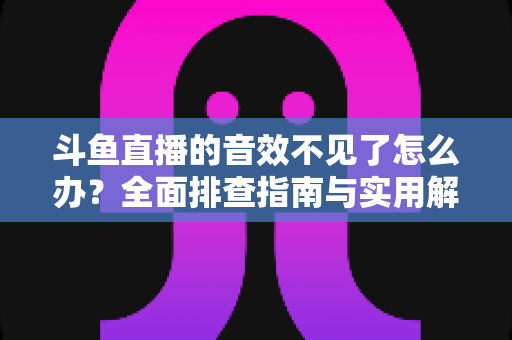 斗鱼直播的音效不见了怎么办?全面排查指南与实用解决方法 斗鱼直播的音效不见了怎么办?全面排查指南与实用解决方法