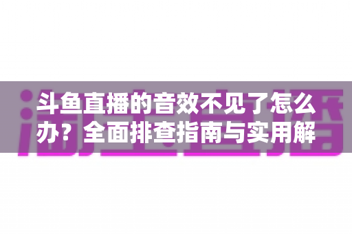 斗鱼直播的音效不见了怎么办？全面排查指南与实用解决方法
