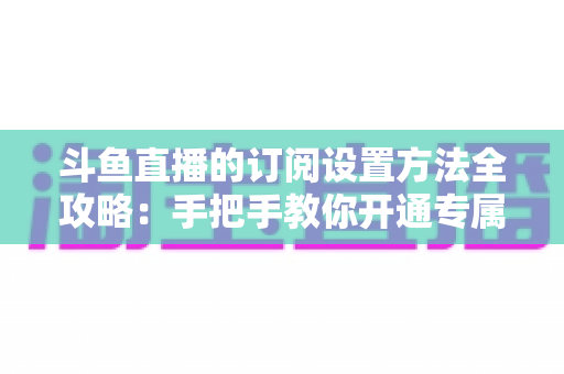 斗鱼直播的订阅设置方法全攻略:手把手教你开通专属特权,轻松支持心仪主播 斗鱼直播的订阅设置方法全攻略:手把手教你开通专属特权,轻松支持心仪主播