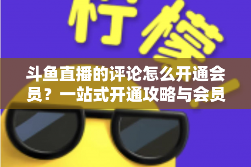 斗鱼直播的评论怎么开通会员?一站式开通攻略与会员权益全解析 斗鱼直播的评论怎么开通会员?一站式开通攻略与会员权益全解析