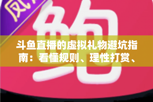 斗鱼直播的虚拟礼物避坑指南：看懂规则、理性打赏、守住钱包的全攻略