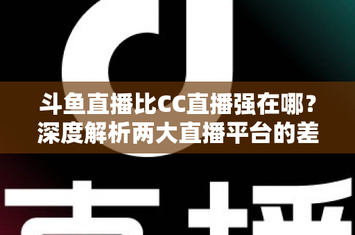 斗鱼直播比CC直播强在哪?深度解析两大直播平台的差异化优势与选择指南 斗鱼直播比CC直播强在哪?深度解析两大直播平台的差异化优势与选择指南