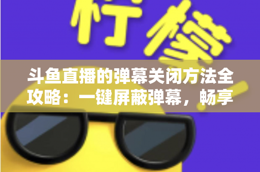 斗鱼直播的弹幕关闭方法全攻略:一键屏蔽弹幕,畅享纯净流畅的观看体验 斗鱼直播的弹幕关闭方法全攻略:一键屏蔽弹幕,畅享纯净流畅的观看体验