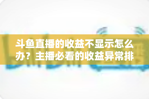 斗鱼直播的收益不显示怎么办？主播必看的收益异常排查指南与实用解决方案